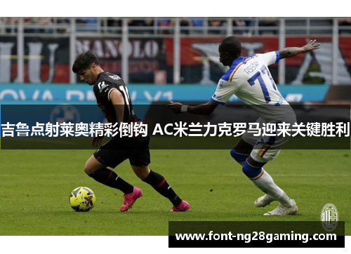 吉鲁点射莱奥精彩倒钩 AC米兰力克罗马迎来关键胜利