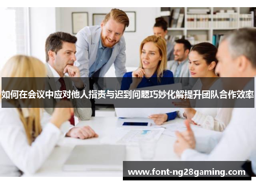 如何在会议中应对他人指责与迟到问题巧妙化解提升团队合作效率