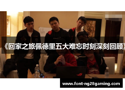 《回家之旅佩德里五大难忘时刻深刻回顾》