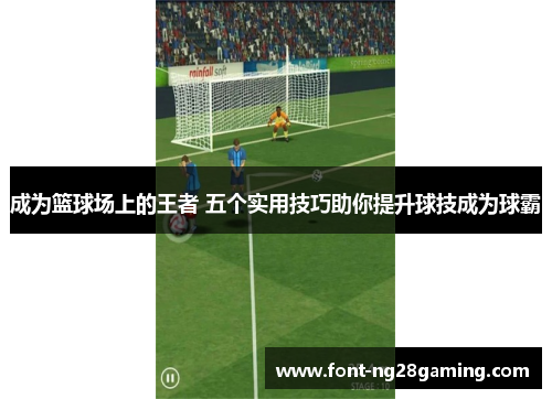成为篮球场上的王者 五个实用技巧助你提升球技成为球霸