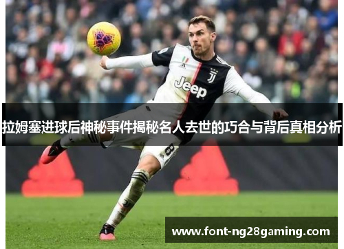 拉姆塞进球后神秘事件揭秘名人去世的巧合与背后真相分析