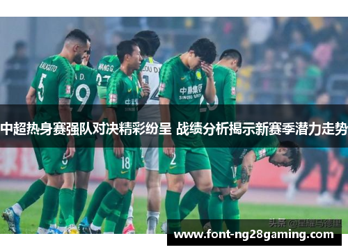 中超热身赛强队对决精彩纷呈 战绩分析揭示新赛季潜力走势