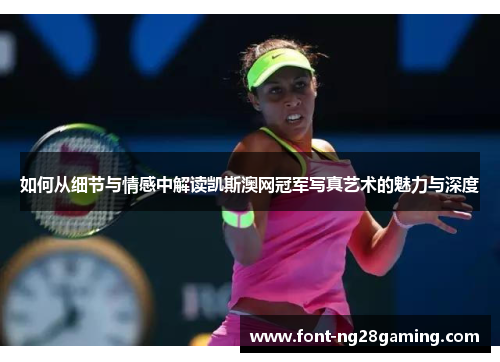 如何从细节与情感中解读凯斯澳网冠军写真艺术的魅力与深度