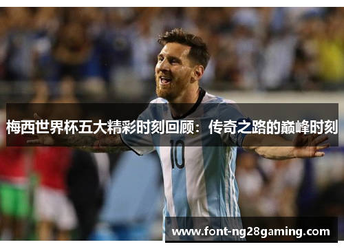 梅西世界杯五大精彩时刻回顾：传奇之路的巅峰时刻