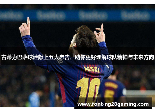 古蒂为巴萨球迷献上五大忠告，助你更好理解球队精神与未来方向