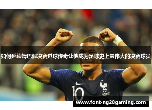 如何延续姆巴佩决赛进球传奇让他成为足球史上最伟大的决赛球员