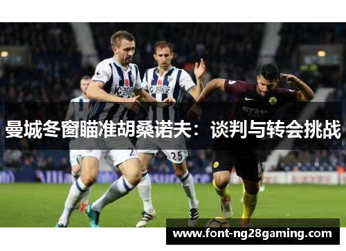 曼城冬窗瞄准胡桑诺夫：谈判与转会挑战