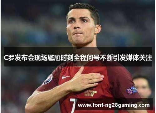 C罗发布会现场尴尬时刻全程问号不断引发媒体关注