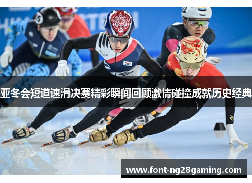 亚冬会短道速滑决赛精彩瞬间回顾激情碰撞成就历史经典