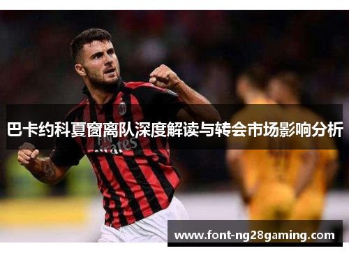 巴卡约科夏窗离队深度解读与转会市场影响分析