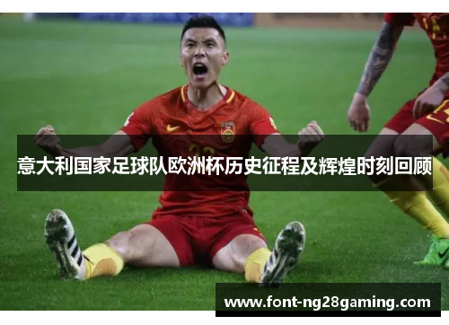 意大利国家足球队欧洲杯历史征程及辉煌时刻回顾