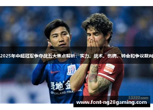 2025年中超冠军争夺战五大焦点解析：实力、战术、伤病、转会和争议裁判
