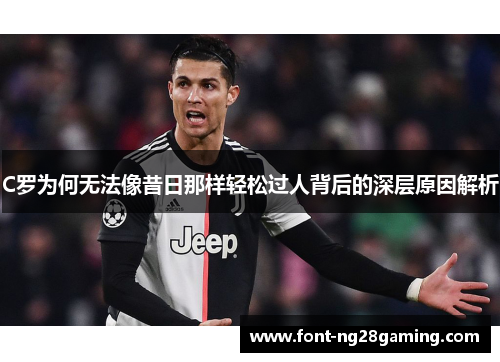 C罗为何无法像昔日那样轻松过人背后的深层原因解析