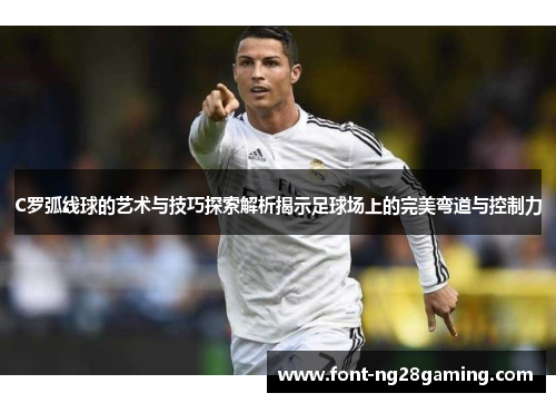 C罗弧线球的艺术与技巧探索解析揭示足球场上的完美弯道与控制力