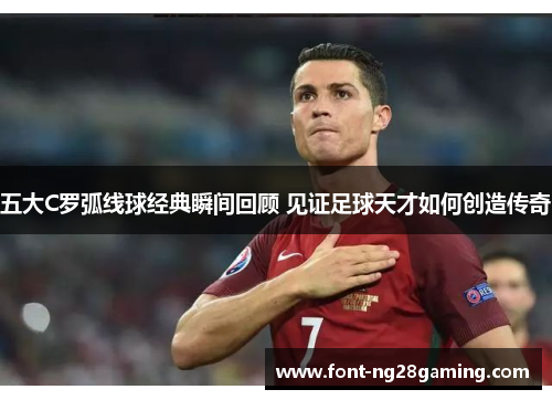 五大C罗弧线球经典瞬间回顾 见证足球天才如何创造传奇