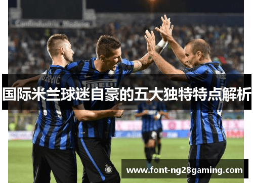 国际米兰球迷自豪的五大独特特点解析