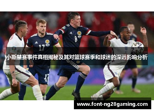 小斯禁赛事件真相揭秘及其对篮球赛季和球迷的深远影响分析