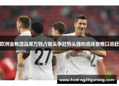 欧洲金靴激战莱万独占鳌头争冠势头强劲追逐者难以追赶