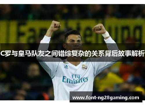 C罗与皇马队友之间错综复杂的关系背后故事解析