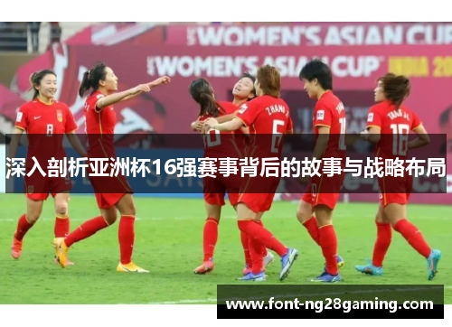 深入剖析亚洲杯16强赛事背后的故事与战略布局