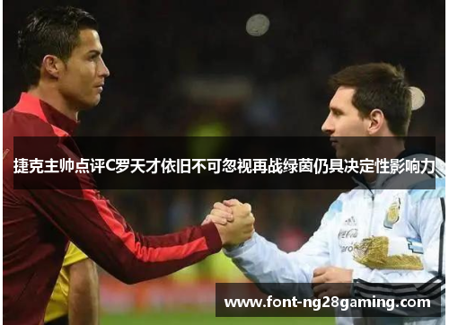 捷克主帅点评C罗天才依旧不可忽视再战绿茵仍具决定性影响力