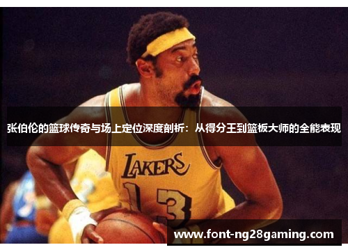张伯伦的篮球传奇与场上定位深度剖析：从得分王到篮板大师的全能表现