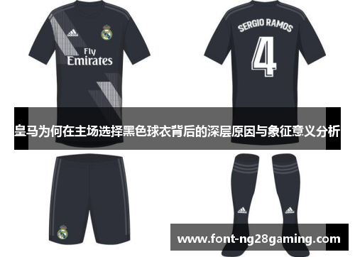 皇马为何在主场选择黑色球衣背后的深层原因与象征意义分析