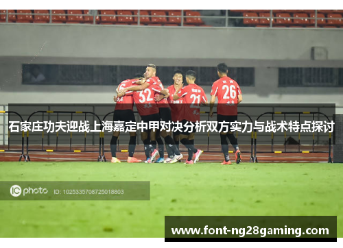 石家庄功夫迎战上海嘉定中甲对决分析双方实力与战术特点探讨