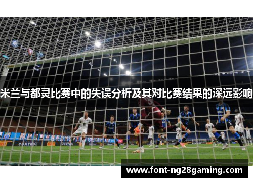 米兰与都灵比赛中的失误分析及其对比赛结果的深远影响