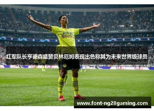 红军队长亨德森盛赞贝林厄姆表现出色称其为未来世界级球员