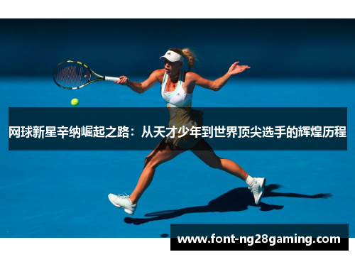 网球新星辛纳崛起之路：从天才少年到世界顶尖选手的辉煌历程
