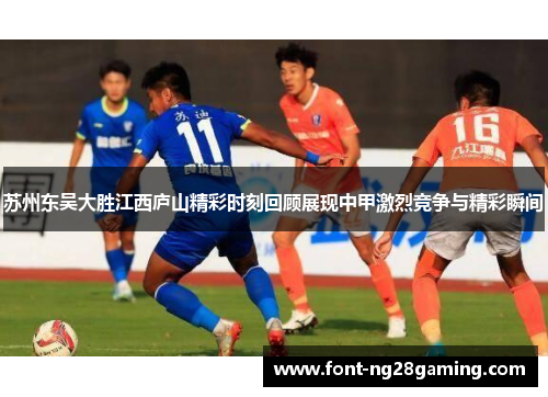 苏州东吴大胜江西庐山精彩时刻回顾展现中甲激烈竞争与精彩瞬间
