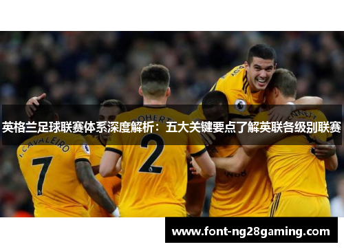 英格兰足球联赛体系深度解析：五大关键要点了解英联各级别联赛