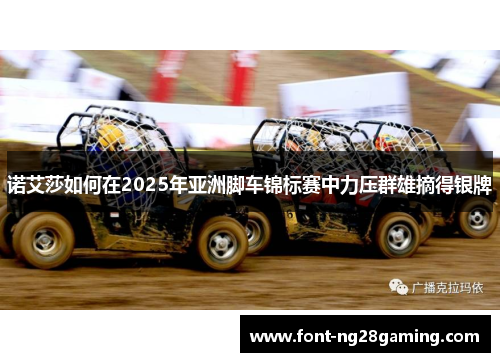 诺艾莎如何在2025年亚洲脚车锦标赛中力压群雄摘得银牌