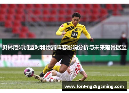 贝林厄姆加盟对利物浦阵容影响分析与未来前景展望