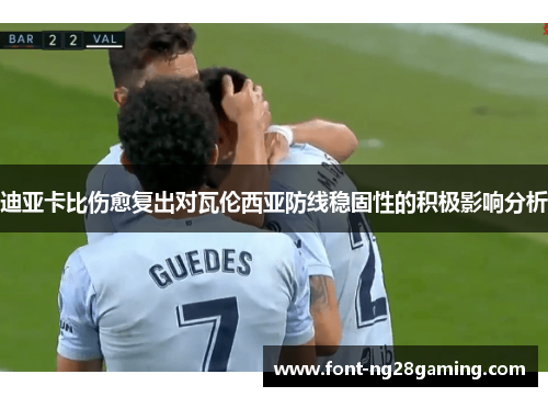 迪亚卡比伤愈复出对瓦伦西亚防线稳固性的积极影响分析