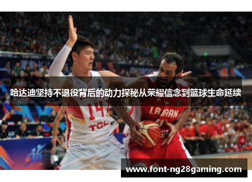 哈达迪坚持不退役背后的动力探秘从荣耀信念到篮球生命延续