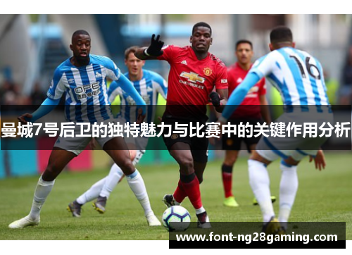 曼城7号后卫的独特魅力与比赛中的关键作用分析