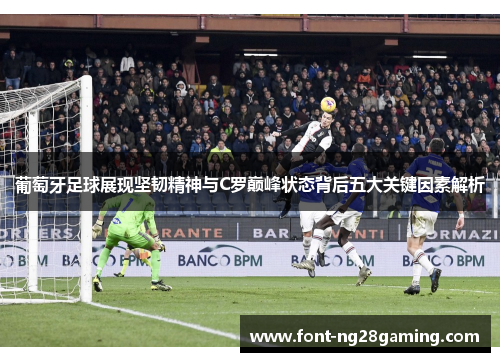 葡萄牙足球展现坚韧精神与C罗巅峰状态背后五大关键因素解析