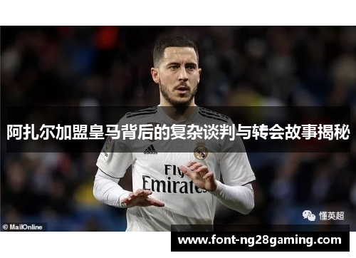 阿扎尔加盟皇马背后的复杂谈判与转会故事揭秘