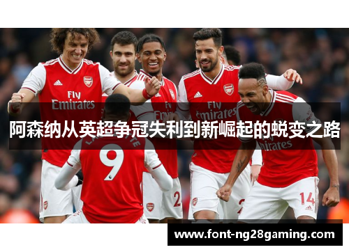阿森纳从英超争冠失利到新崛起的蜕变之路
