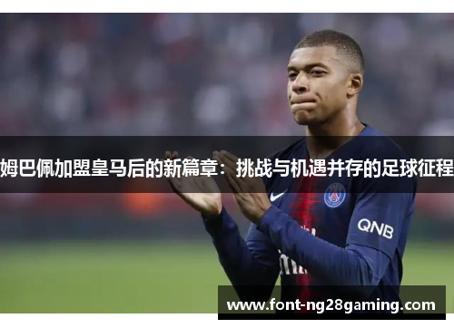 姆巴佩加盟皇马后的新篇章：挑战与机遇并存的足球征程
