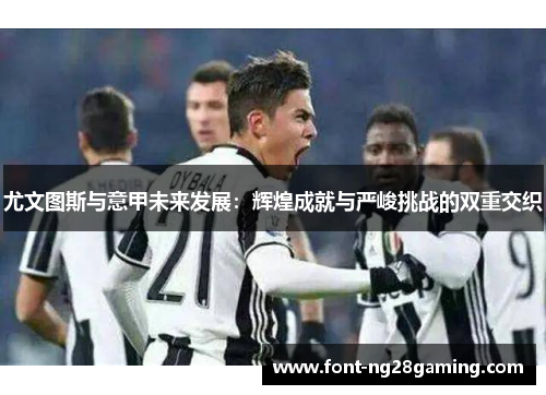尤文图斯与意甲未来发展：辉煌成就与严峻挑战的双重交织