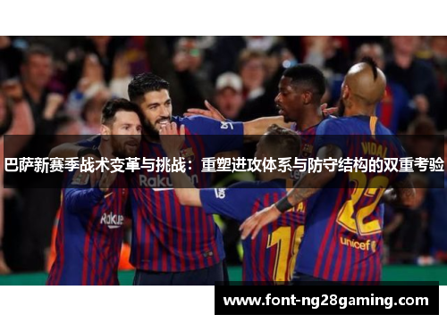 巴萨新赛季战术变革与挑战：重塑进攻体系与防守结构的双重考验