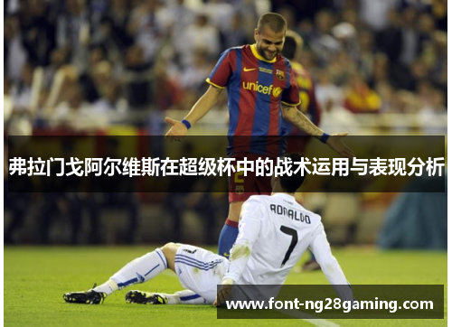弗拉门戈阿尔维斯在超级杯中的战术运用与表现分析