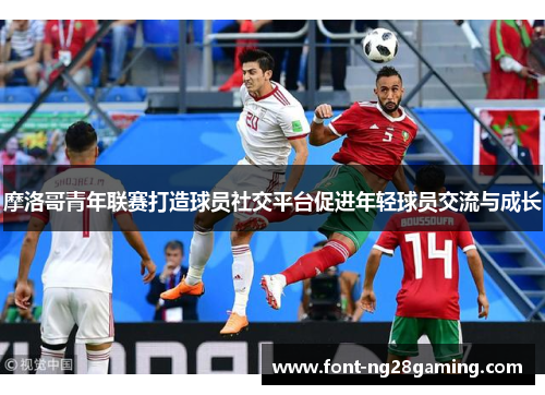 摩洛哥青年联赛打造球员社交平台促进年轻球员交流与成长 摩洛哥青年联赛打造球员社交平台促进年轻球员交流与成长