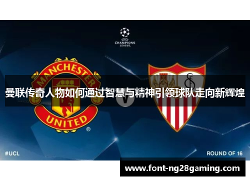 曼联传奇人物如何通过智慧与精神引领球队走向新辉煌 曼联传奇人物如何通过智慧与精神引领球队走向新辉煌