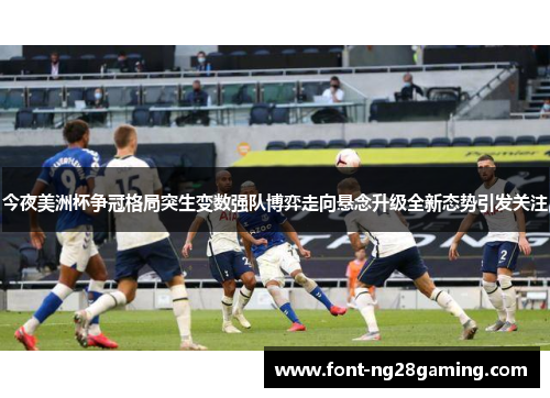 今夜美洲杯争冠格局突生变数强队博弈走向悬念升级全新态势引发关注 今夜美洲杯争冠格局突生变数强队博弈走向悬念升级全新态势引发关注