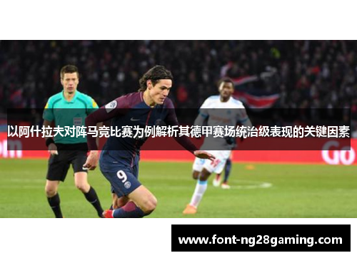 以阿什拉夫对阵马竞比赛为例解析其德甲赛场统治级表现的关键因素 以阿什拉夫对阵马竞比赛为例解析其德甲赛场统治级表现的关键因素