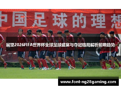 展望2026FIFA世界杯全球足球盛宴与夺冠格局解析前瞻趋势 展望2026FIFA世界杯全球足球盛宴与夺冠格局解析前瞻趋势